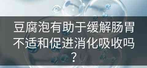 豆腐泡有助于缓解肠胃不适和促进消化吸收吗？